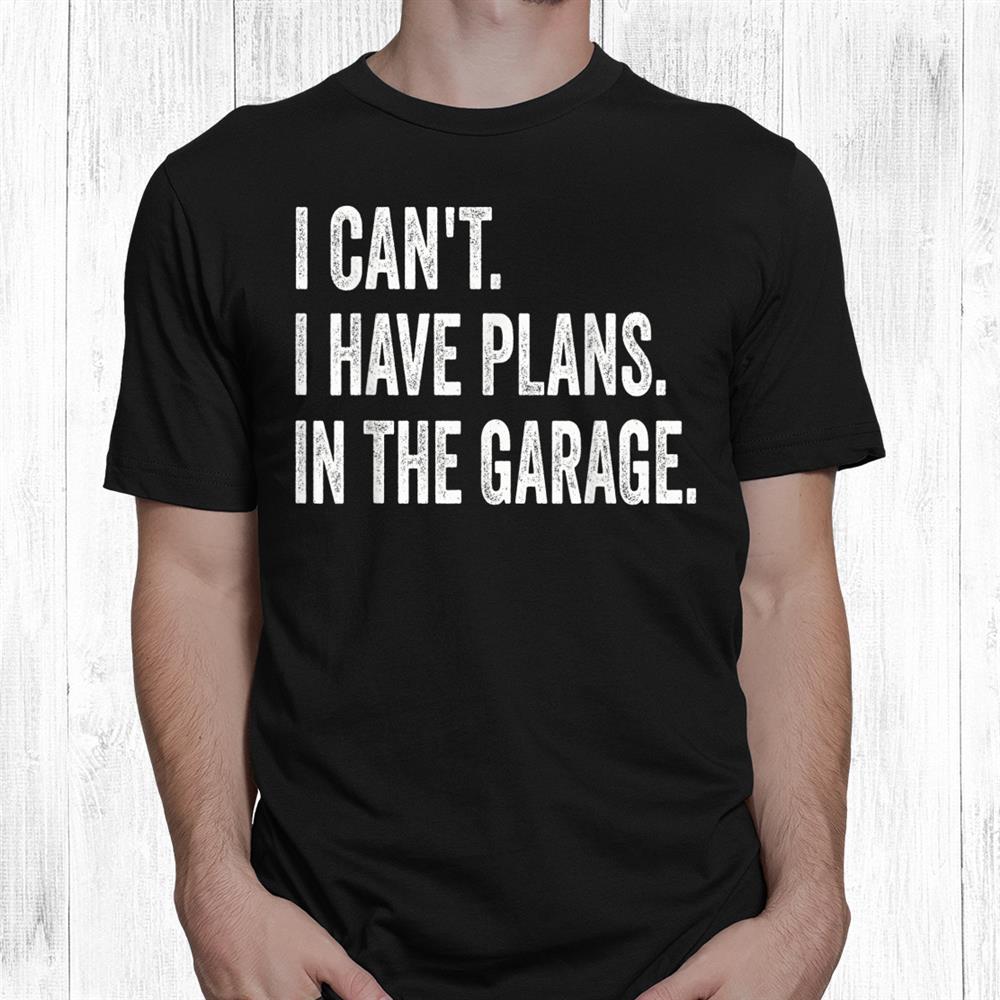 I Can’t I Have Plans In The Garage Car Mechanic Design Prin Shirt I Can’t I Have Plans In The Garage Car Mechanic Design Prin Shirt
