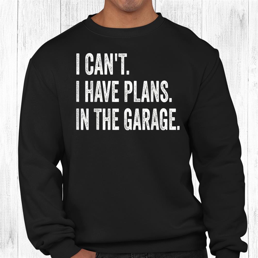 I Can’t I Have Plans In The Garage Car Mechanic Design Prin Shirt I Can’t I Have Plans In The Garage Car Mechanic Design Prin Shirt