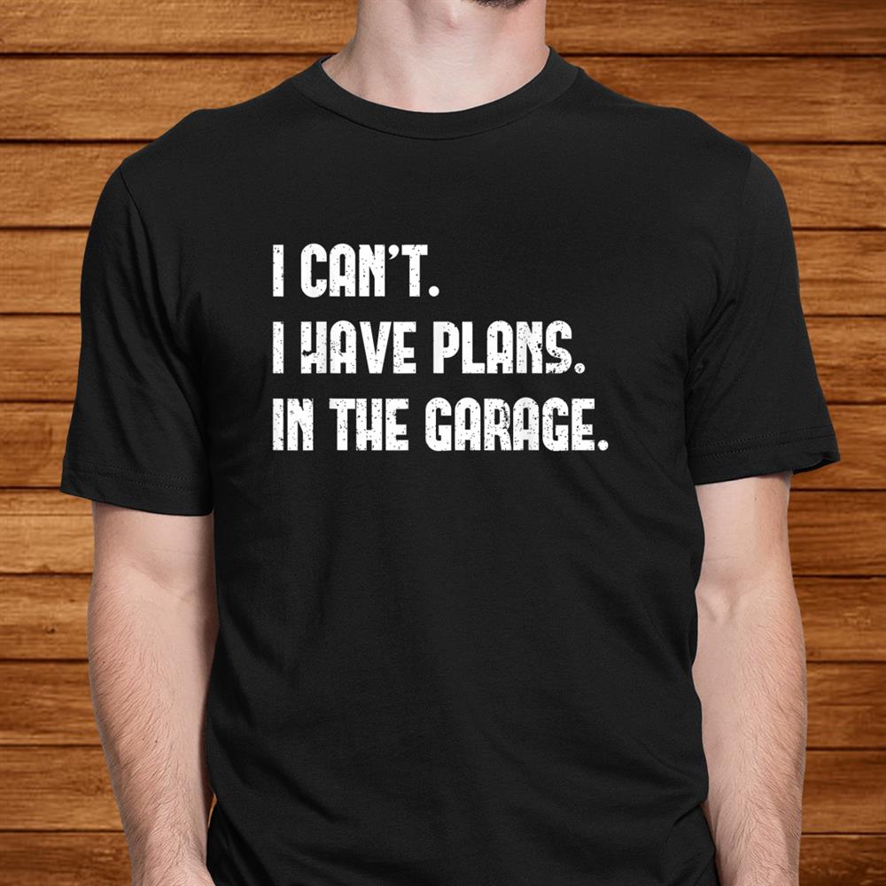 I Can’t I Have Plans In The Garage Car Mechanic Design Print Shirt I Can’t I Have Plans In The Garage Car Mechanic Design Print Shirt