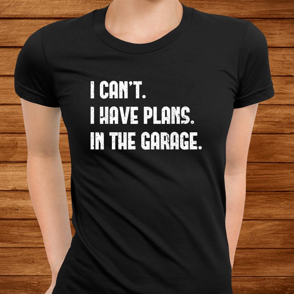 I Can’t I Have Plans In The Garage Car Mechanic Design Print Shirt I Can’t I Have Plans In The Garage Car Mechanic Design Print Shirt