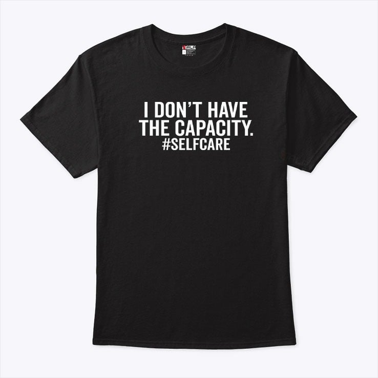 I Don’t Have The Capacity Selfcare T Shirt I Don’t Have The Capacity Selfcare T Shirt