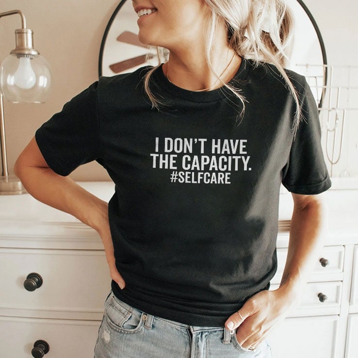 I Don’t Have The Capacity Selfcare T Shirt I Don’t Have The Capacity Selfcare T Shirt