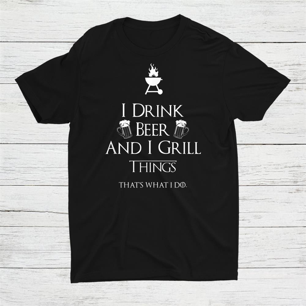 I Drink Beer And I Grill Things Shirt I Drink Beer And I Grill Things Shirt