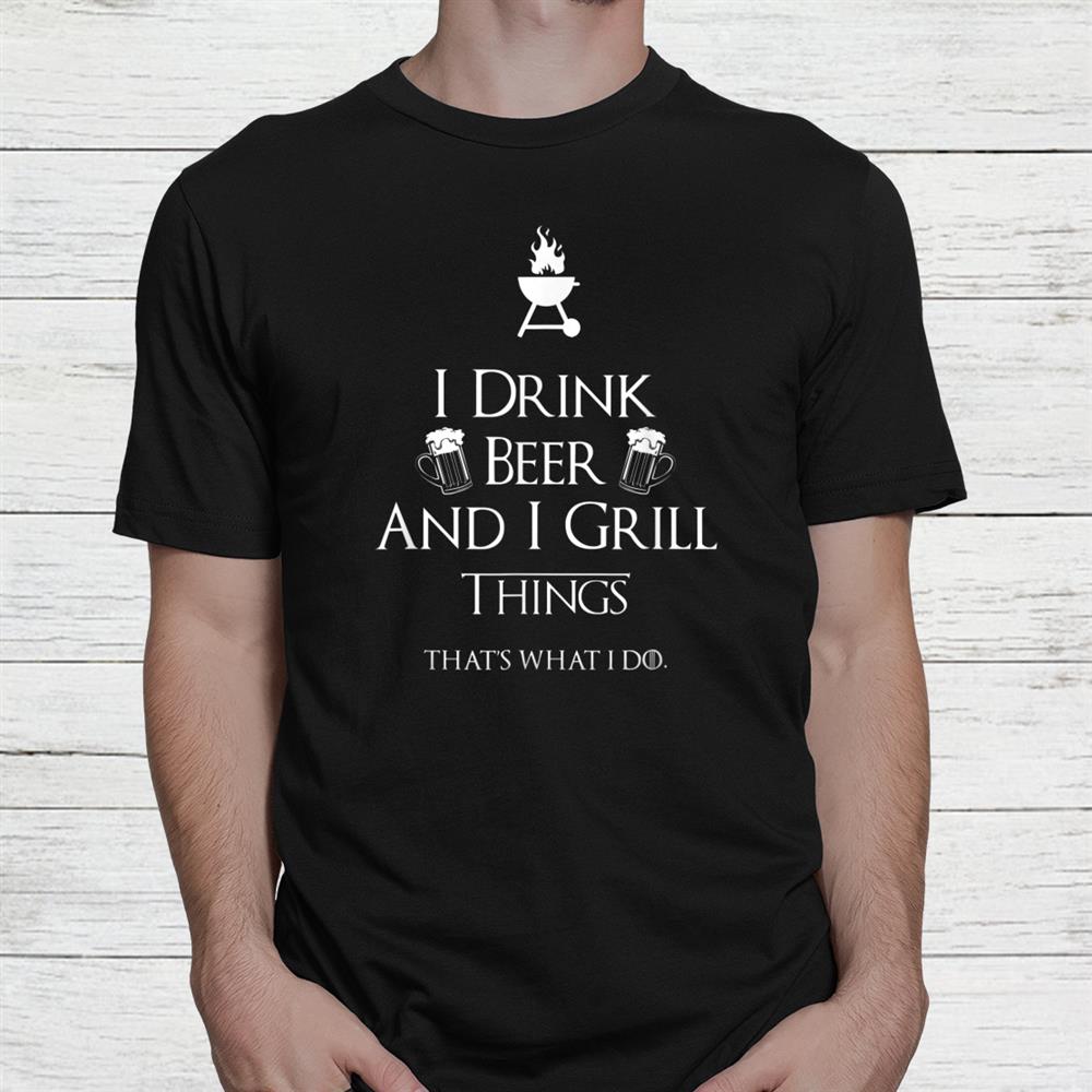 I Drink Beer And I Grill Things Shirt I Drink Beer And I Grill Things Shirt