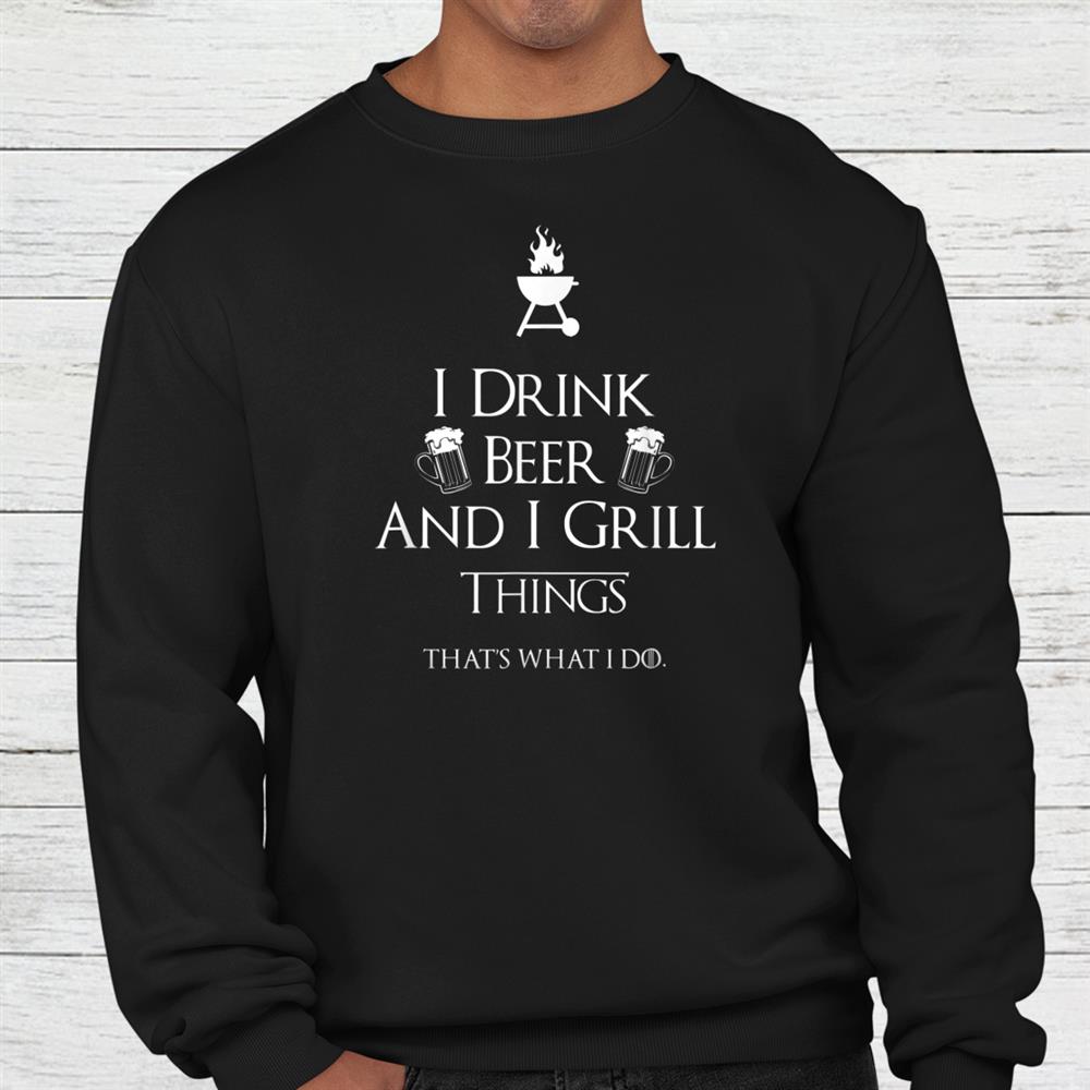 I Drink Beer And I Grill Things Shirt I Drink Beer And I Grill Things Shirt