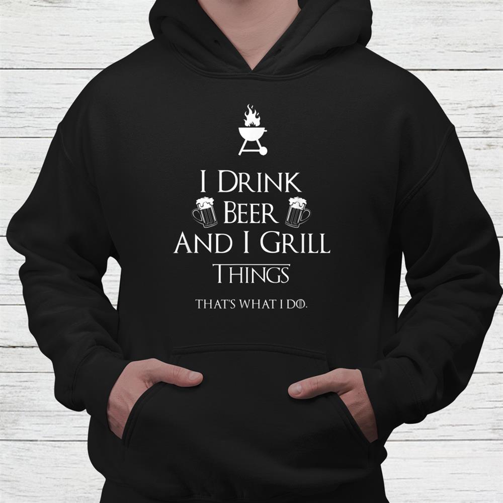 I Drink Beer And I Grill Things Shirt I Drink Beer And I Grill Things Shirt