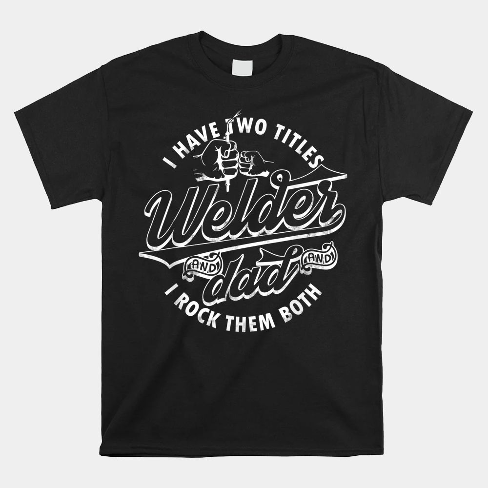 I Have Two Titles Dad And Funny Welder And I Rock Them Both Shirt I Have Two Titles Dad And Funny Welder And I Rock Them Both Shirt