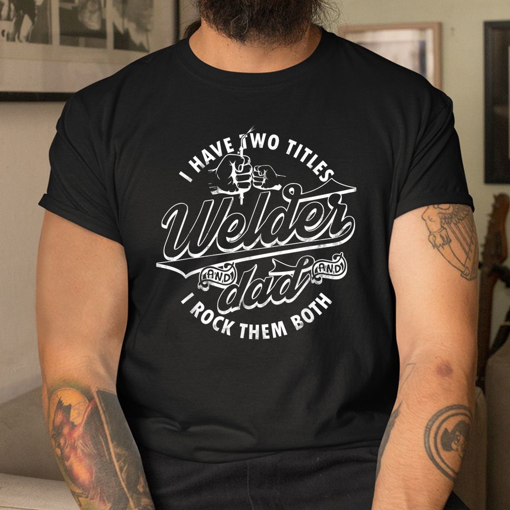 I Have Two Titles Dad And Funny Welder And I Rock Them Both Shirt I Have Two Titles Dad And Funny Welder And I Rock Them Both Shirt