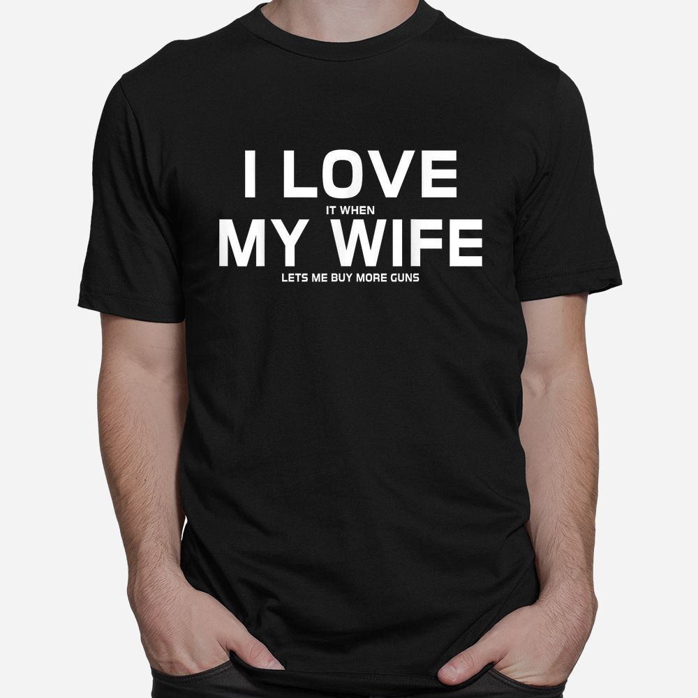 I Love It When My Wife Lets Me Buy More Guns Shirt I Love It When My Wife Lets Me Buy More Guns Shirt