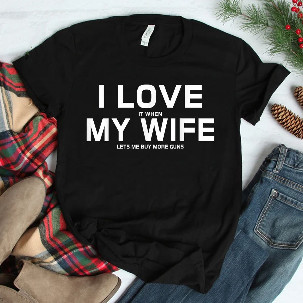 I Love It When My Wife Lets Me Buy More Guns Shirt I Love It When My Wife Lets Me Buy More Guns Shirt