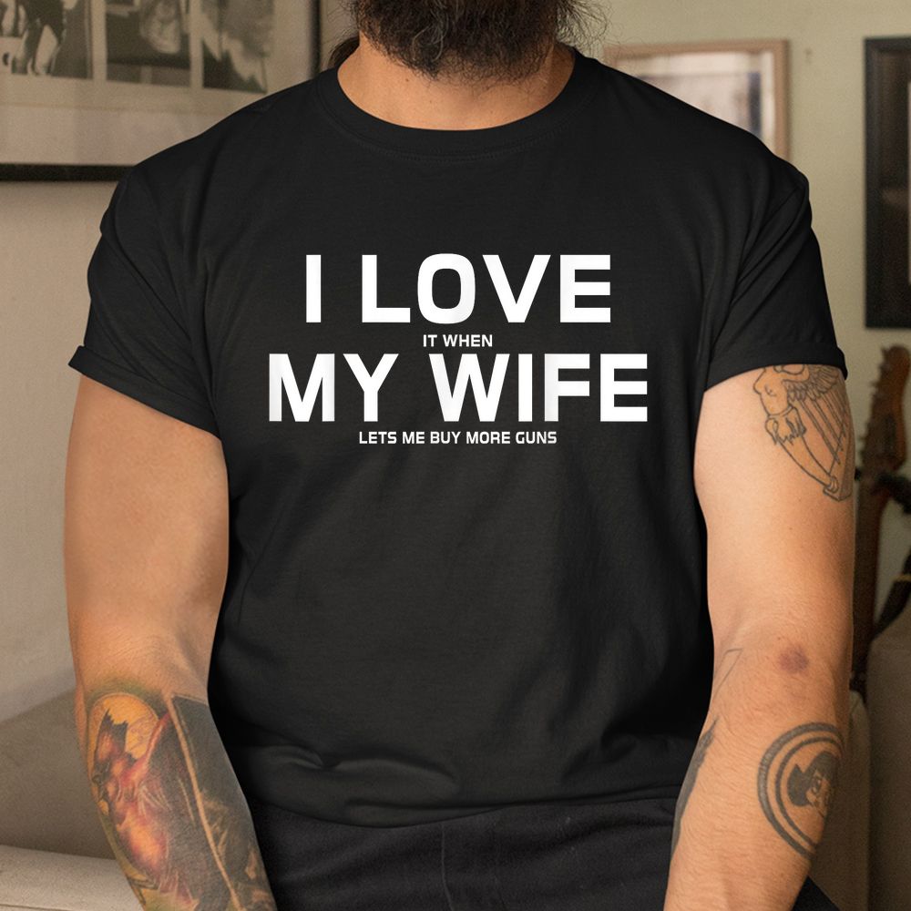 I Love It When My Wife Lets Me Buy More Guns Shirt I Love It When My Wife Lets Me Buy More Guns Shirt