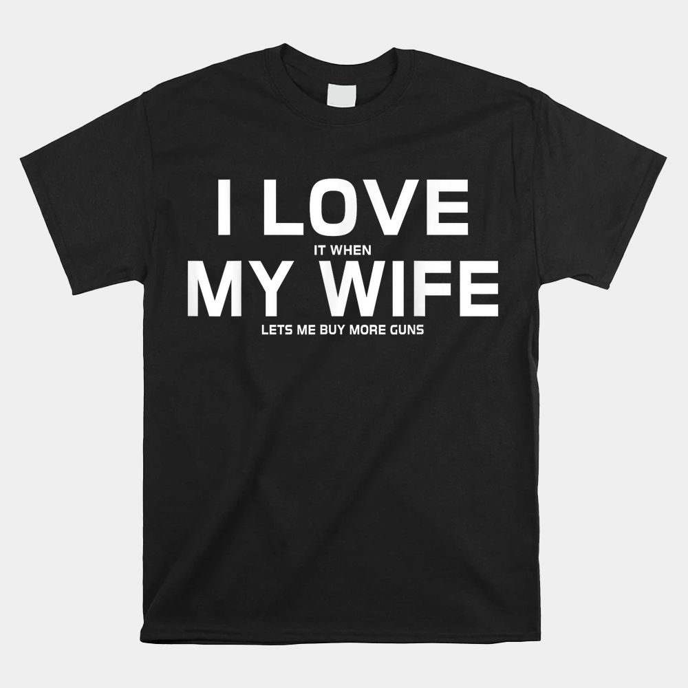 I Love It When My Wife Lets Me Buy More Guns Shirt I Love It When My Wife Lets Me Buy More Guns Shirt