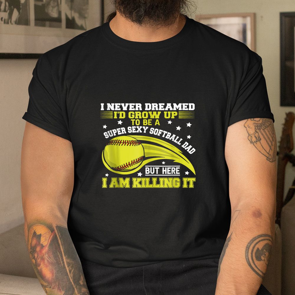 I Never Dreamed I’d Grow Up To Be A Super Sexy Softball Dad Shirt I Never Dreamed I’d Grow Up To Be A Super Sexy Softball Dad Shirt