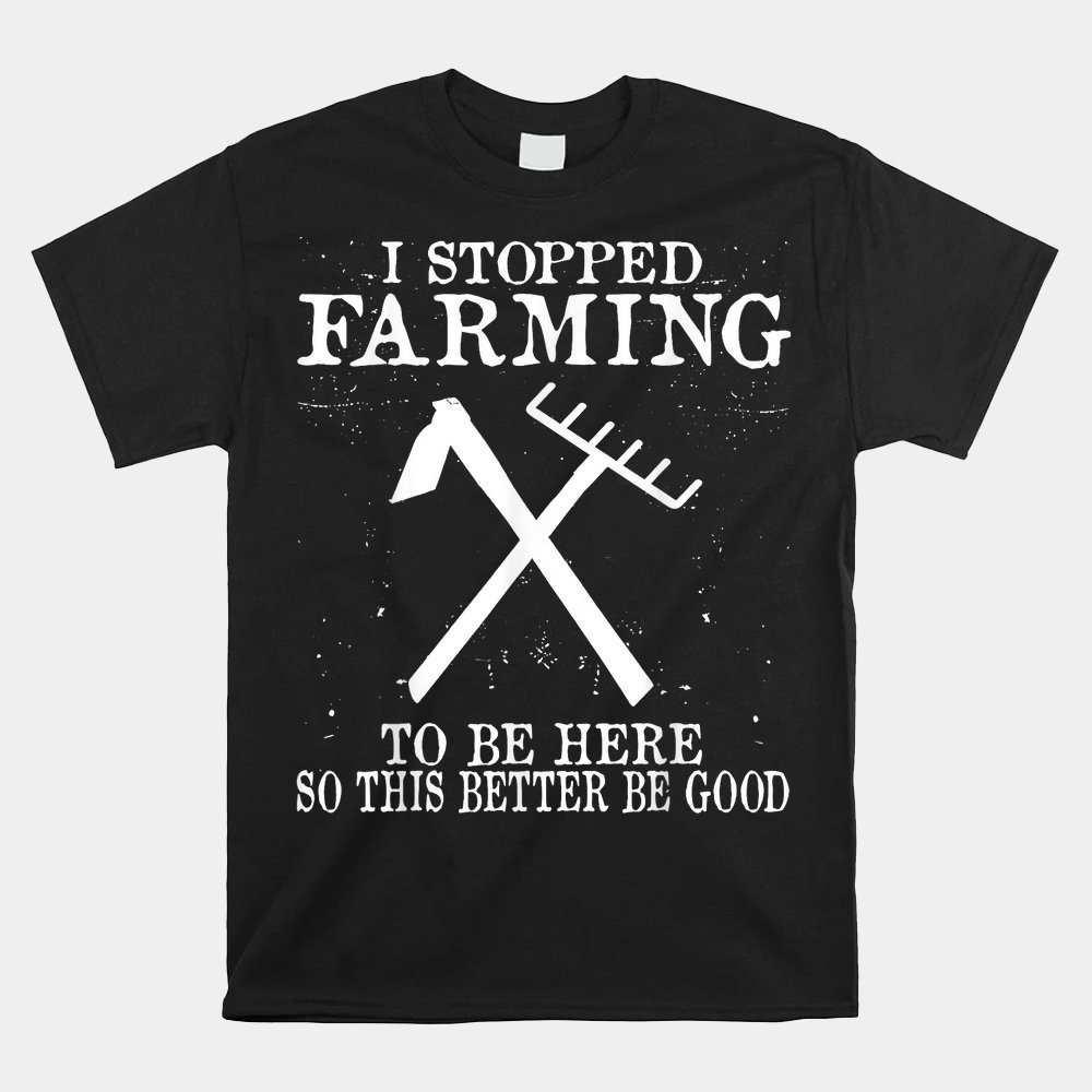 I Stopped Farming To Be Here So This Better Be Good Shirt I Stopped Farming To Be Here So This Better Be Good Shirt