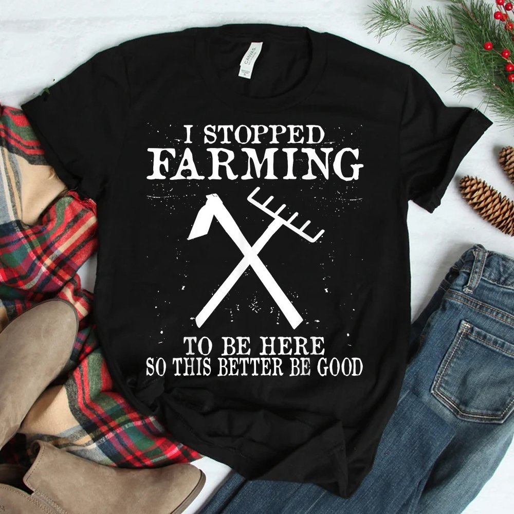 I Stopped Farming To Be Here So This Better Be Good Shirt I Stopped Farming To Be Here So This Better Be Good Shirt