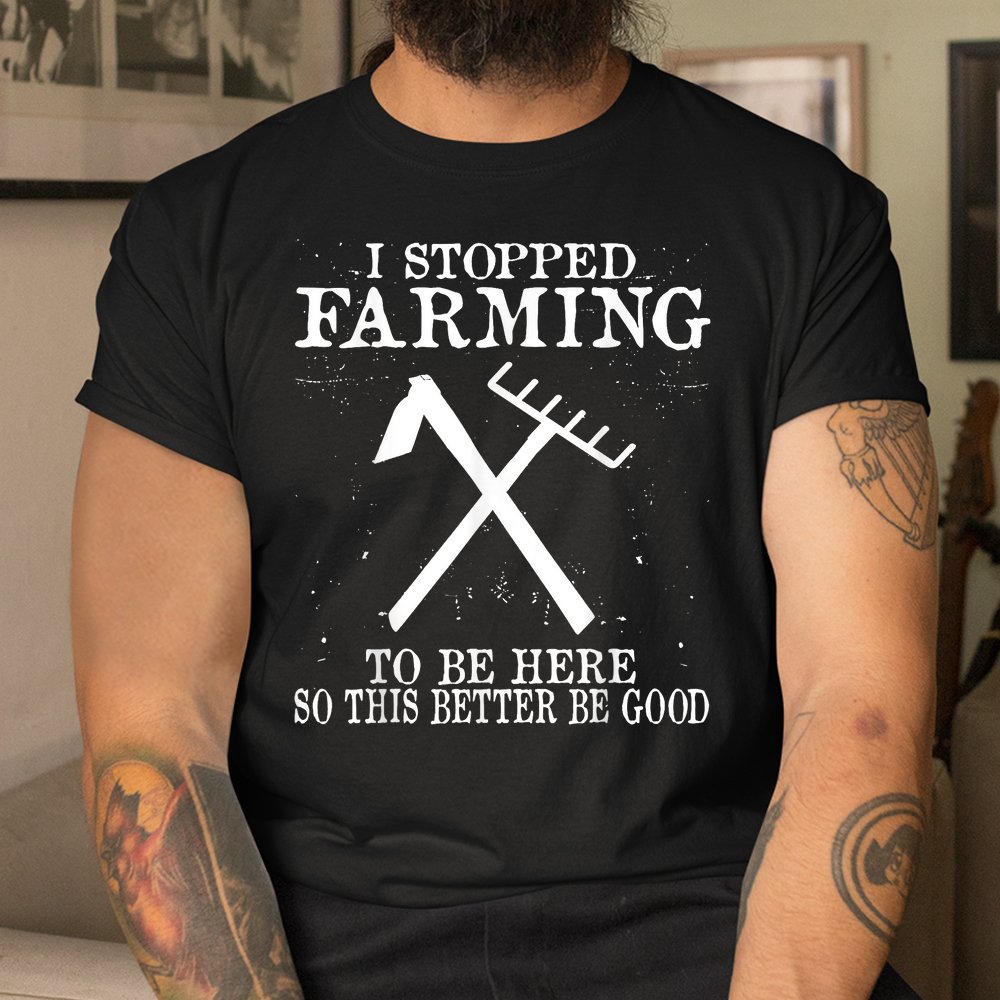 I Stopped Farming To Be Here So This Better Be Good Shirt I Stopped Farming To Be Here So This Better Be Good Shirt