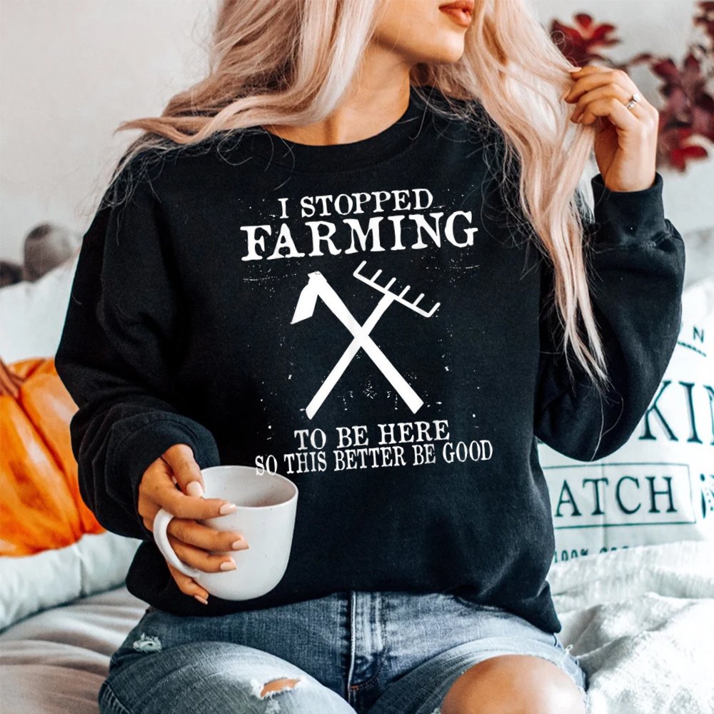 I Stopped Farming To Be Here So This Better Be Good Shirt I Stopped Farming To Be Here So This Better Be Good Shirt