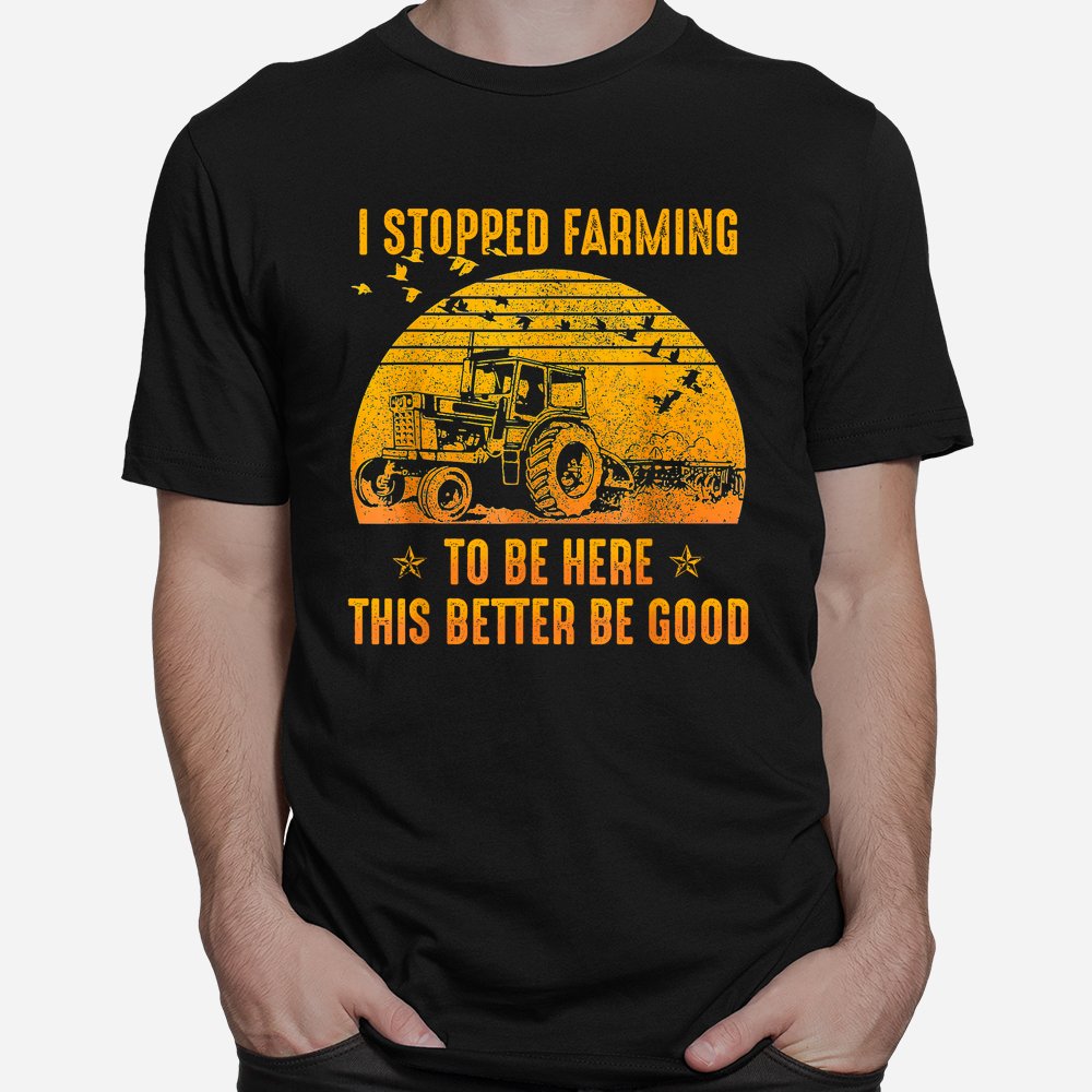I Stopped Farming To Be Here This Better Be Goo Shirt I Stopped Farming To Be Here This Better Be Goo Shirt