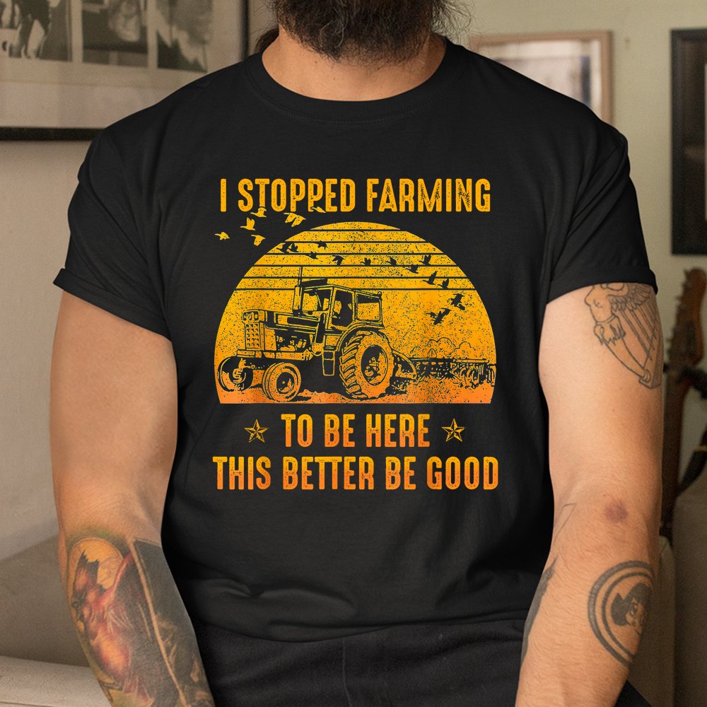 I Stopped Farming To Be Here This Better Be Goo Shirt I Stopped Farming To Be Here This Better Be Goo Shirt