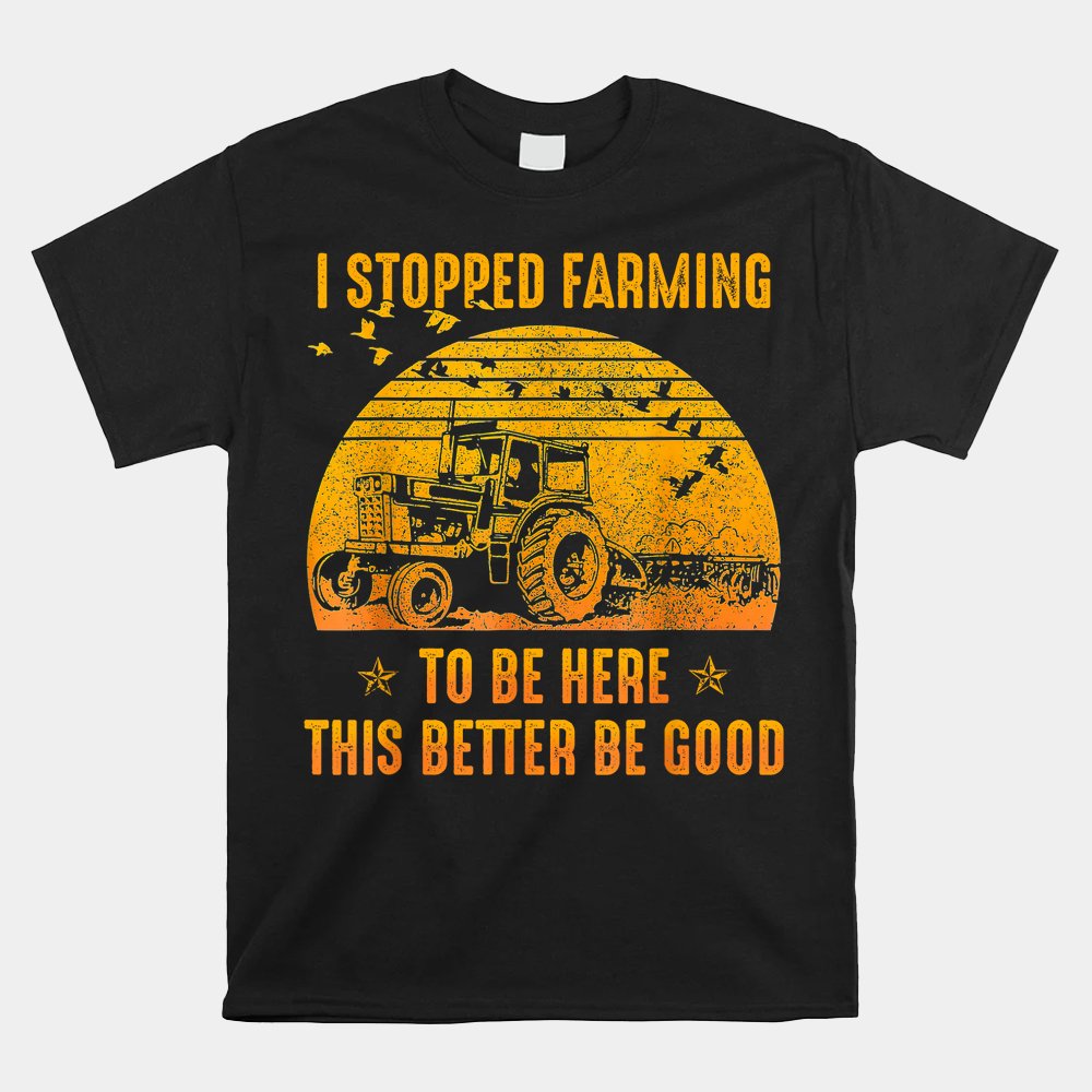 I Stopped Farming To Be Here This Better Be Goo Shirt I Stopped Farming To Be Here This Better Be Goo Shirt