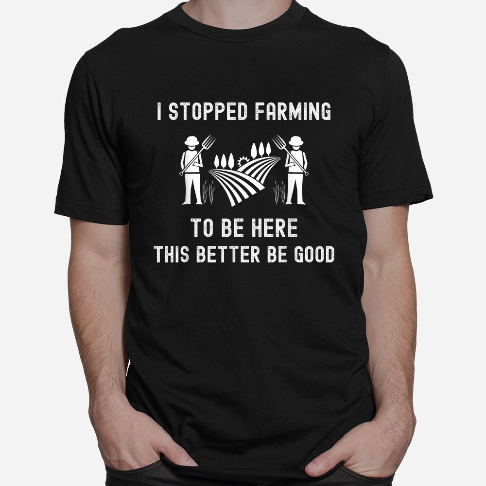 I Stopped Farming To Be Here This Better Be Good Saying Shirt I Stopped Farming To Be Here This Better Be Good Saying Shirt