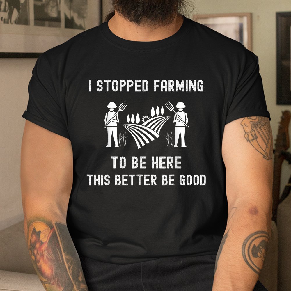 I Stopped Farming To Be Here This Better Be Good Saying Shirt I Stopped Farming To Be Here This Better Be Good Saying Shirt