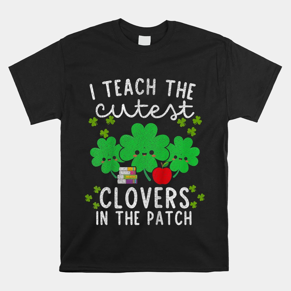 I Teach The Cutest Clovers In Patch Teacher St Patrick’s Day Shirt I Teach The Cutest Clovers In Patch Teacher St Patrick’s Day Shirt