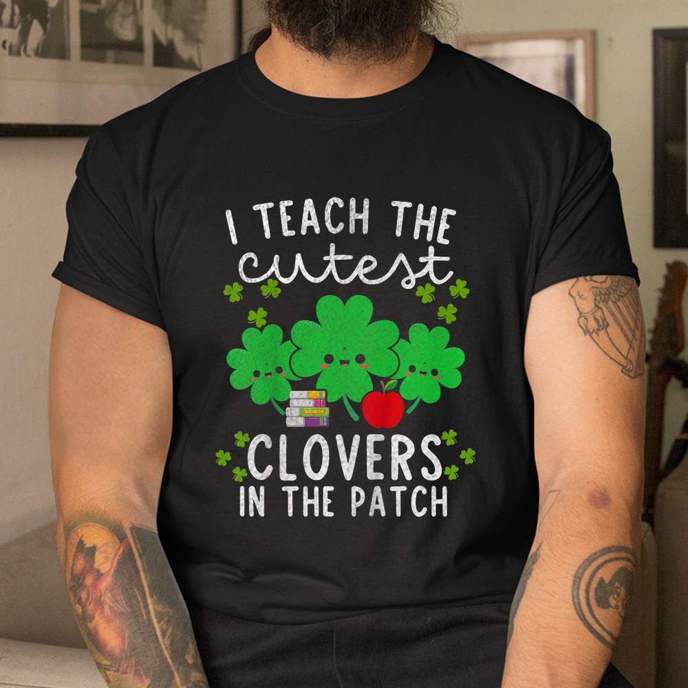 I Teach The Cutest Clovers In Patch Teacher St Patrick’s Day Shirt I Teach The Cutest Clovers In Patch Teacher St Patrick’s Day Shirt
