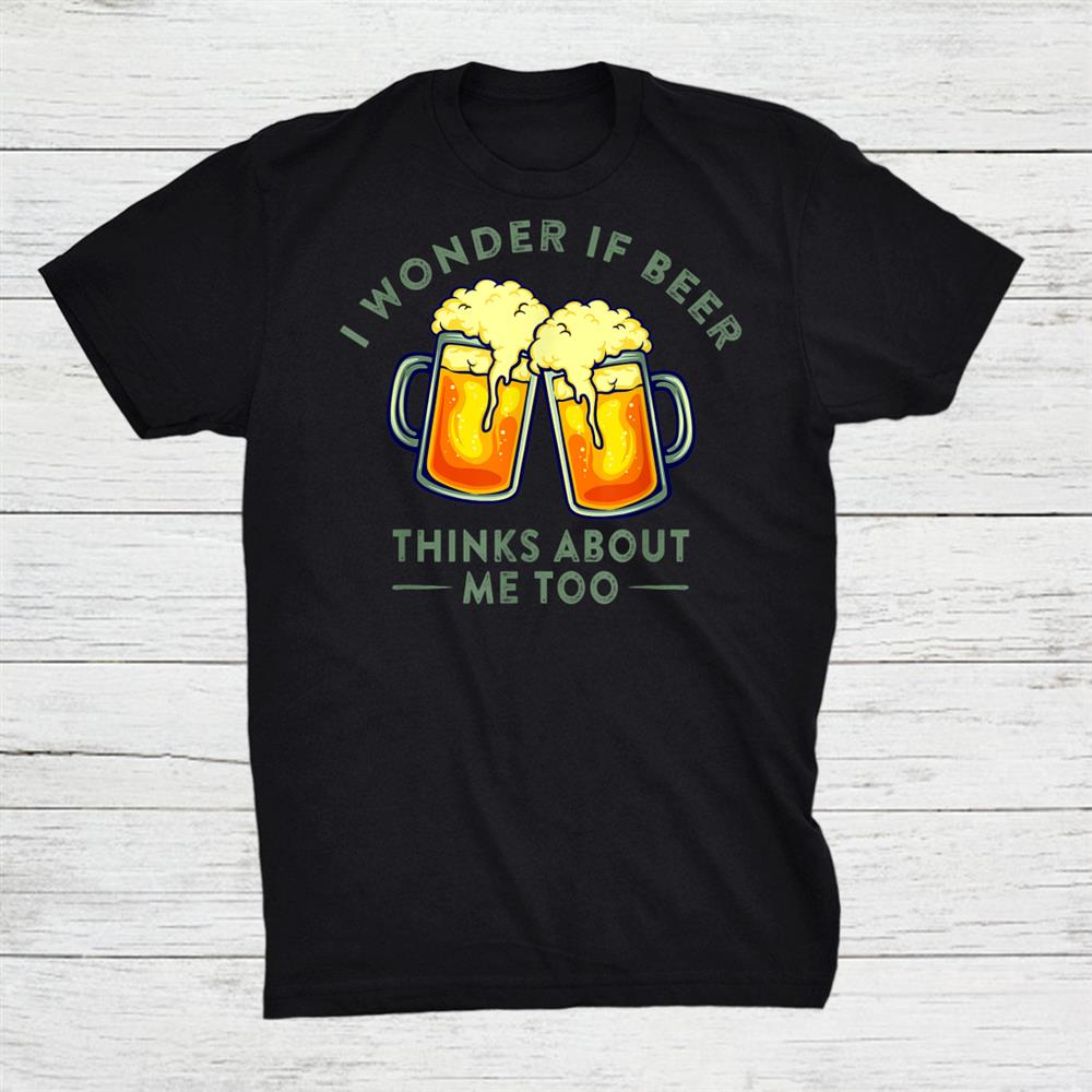 I Wonder If Beer Thinks About Me Too Beer Lover Shirt I Wonder If Beer Thinks About Me Too Beer Lover Shirt