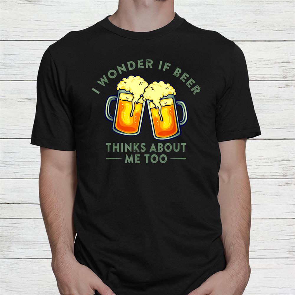 I Wonder If Beer Thinks About Me Too Beer Lover Shirt I Wonder If Beer Thinks About Me Too Beer Lover Shirt