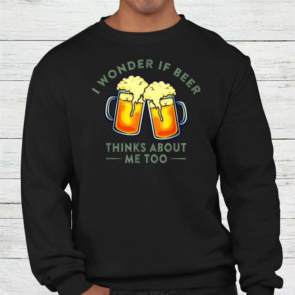 I Wonder If Beer Thinks About Me Too Beer Lover Shirt I Wonder If Beer Thinks About Me Too Beer Lover Shirt