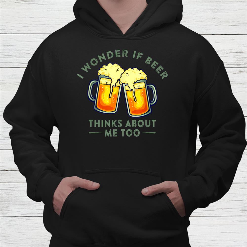 I Wonder If Beer Thinks About Me Too Beer Lover Shirt I Wonder If Beer Thinks About Me Too Beer Lover Shirt