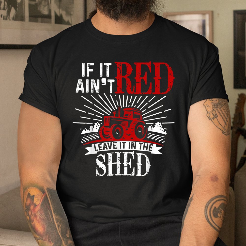 If It Ain’t Red Leave It In The Shed Funny Farming Shirt If It Ain’t Red Leave It In The Shed Funny Farming Shirt