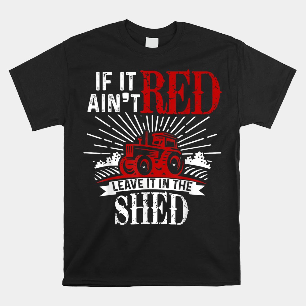 If It Ain’t Red Leave It In The Shed Funny Farming Shirt If It Ain’t Red Leave It In The Shed Funny Farming Shirt