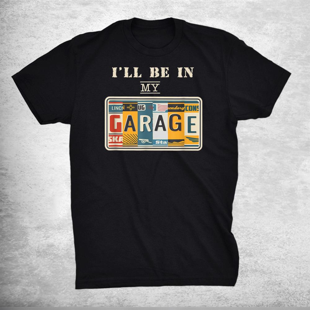 Ill Be In My Garage Mechanic Car Guy Auto Bike Girl Shirt Ill Be In My Garage Mechanic Car Guy Auto Bike Girl Shirt