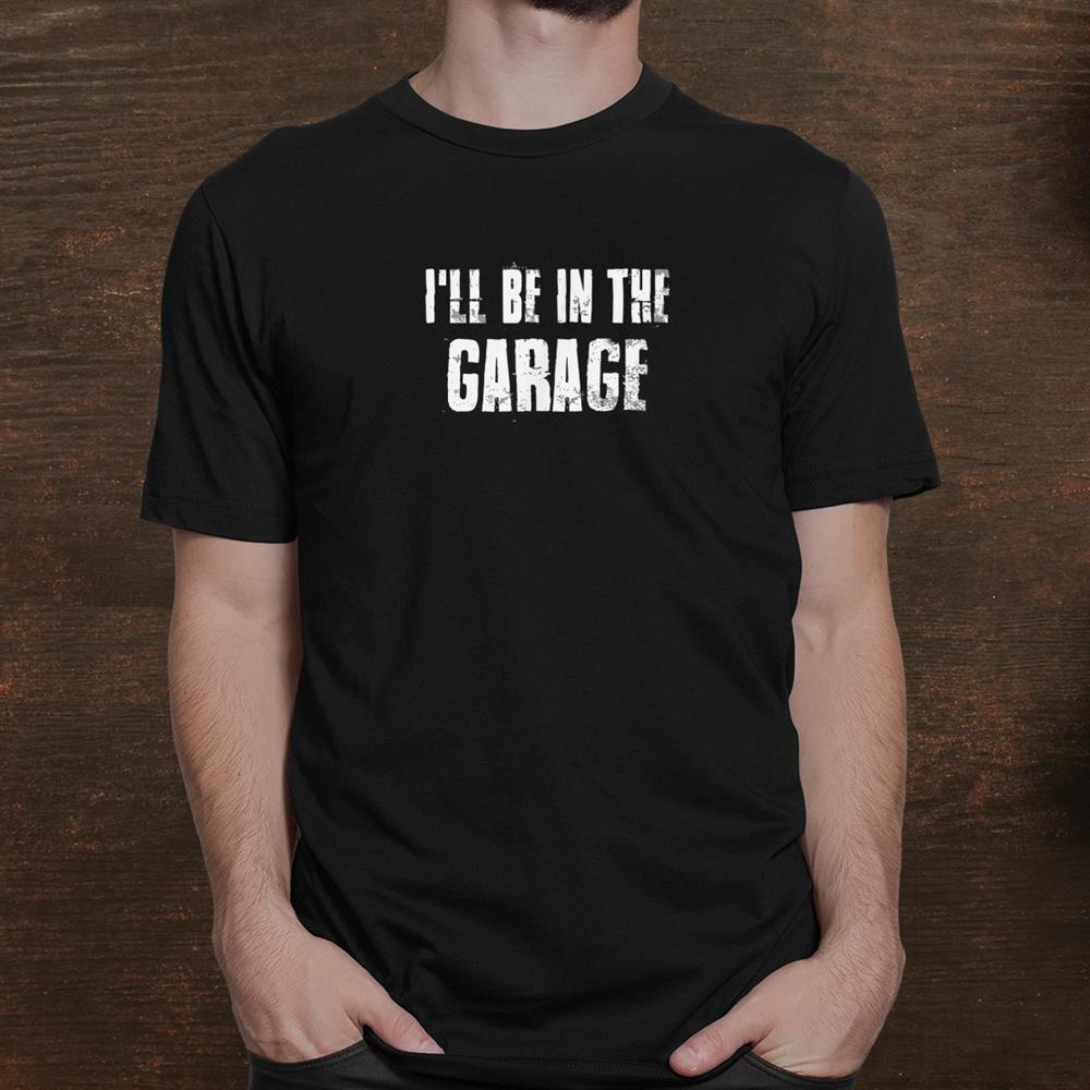 Ill Be In The Garage For Mechanics Mechanical Geek Shirt Ill Be In The Garage For Mechanics Mechanical Geek Shirt