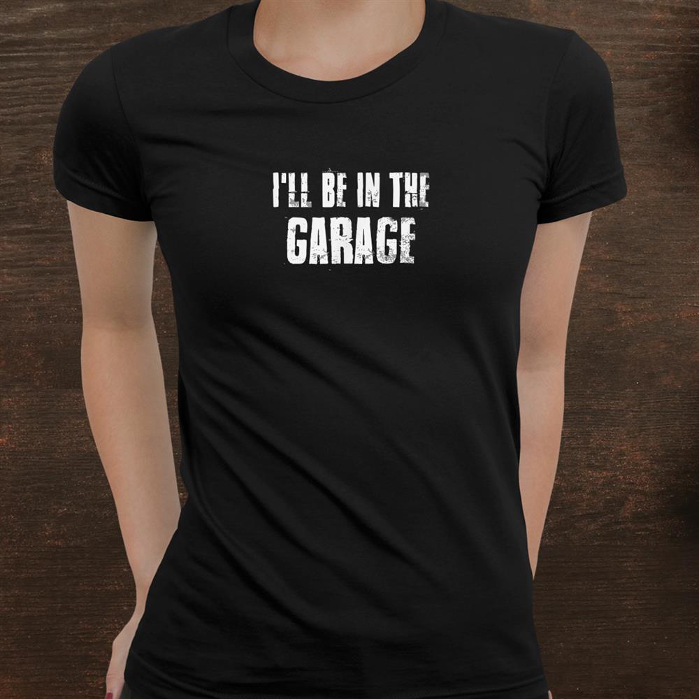 Ill Be In The Garage For Mechanics Mechanical Geek Shirt Ill Be In The Garage For Mechanics Mechanical Geek Shirt