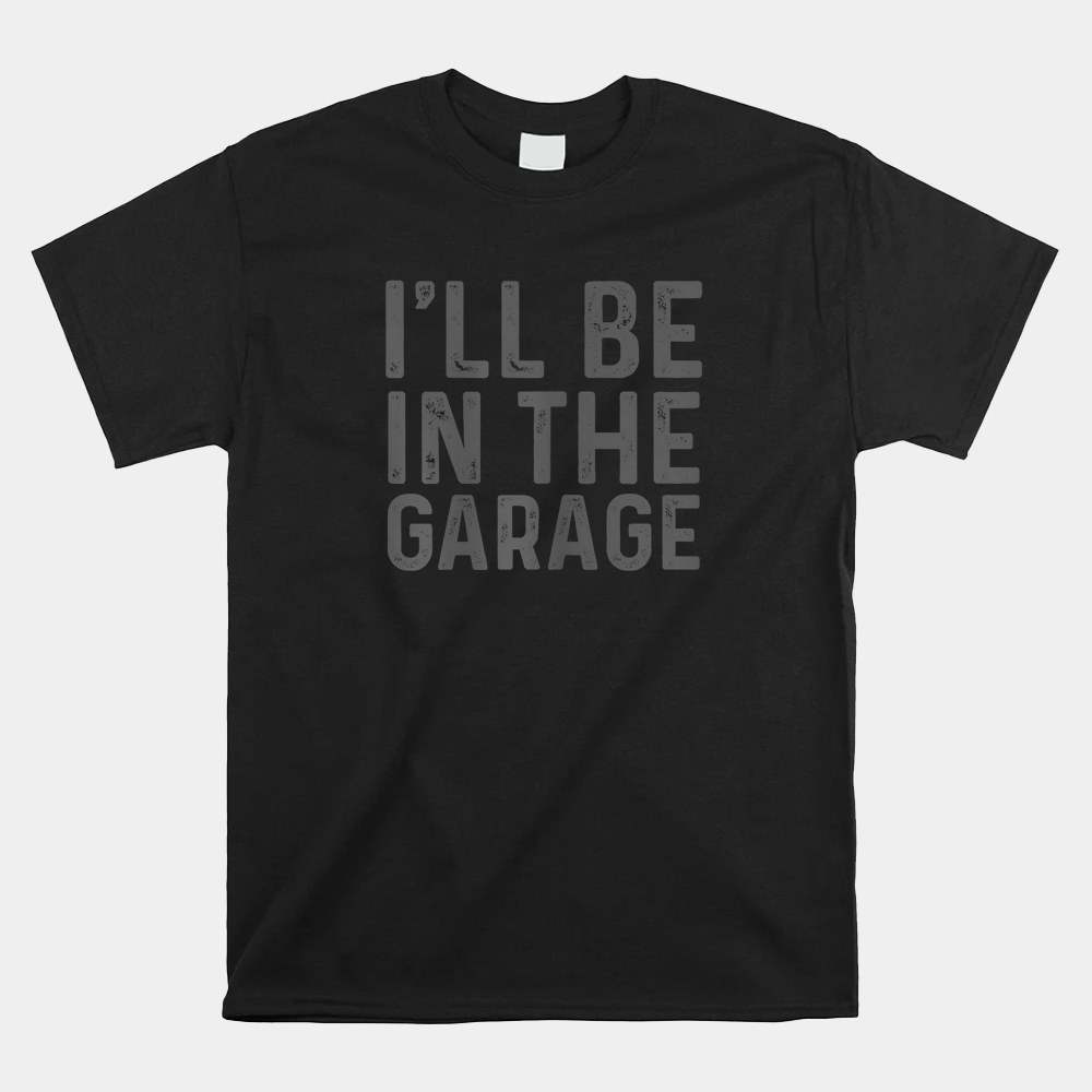 I’ll Be In The Garage Mechanic Dad Joke Handyman Grandpa Fun Shirt I’ll Be In The Garage Mechanic Dad Joke Handyman Grandpa Fun Shirt