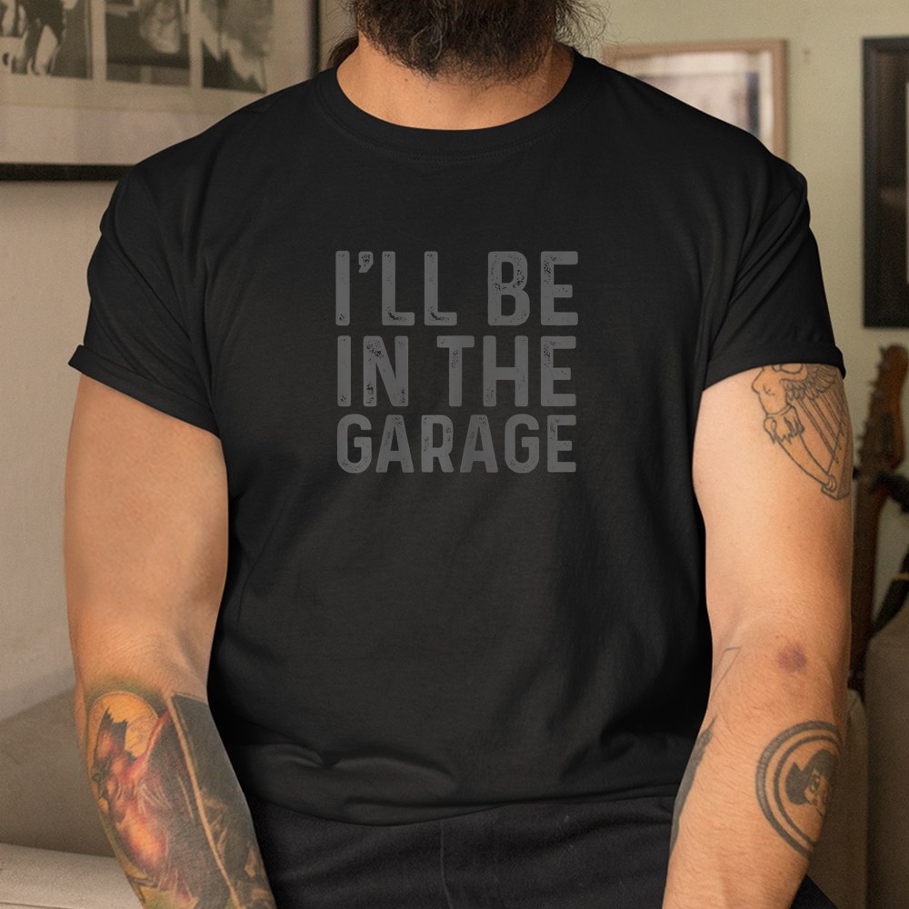 I’ll Be In The Garage Mechanic Dad Joke Handyman Grandpa Fun Shirt I’ll Be In The Garage Mechanic Dad Joke Handyman Grandpa Fun Shirt