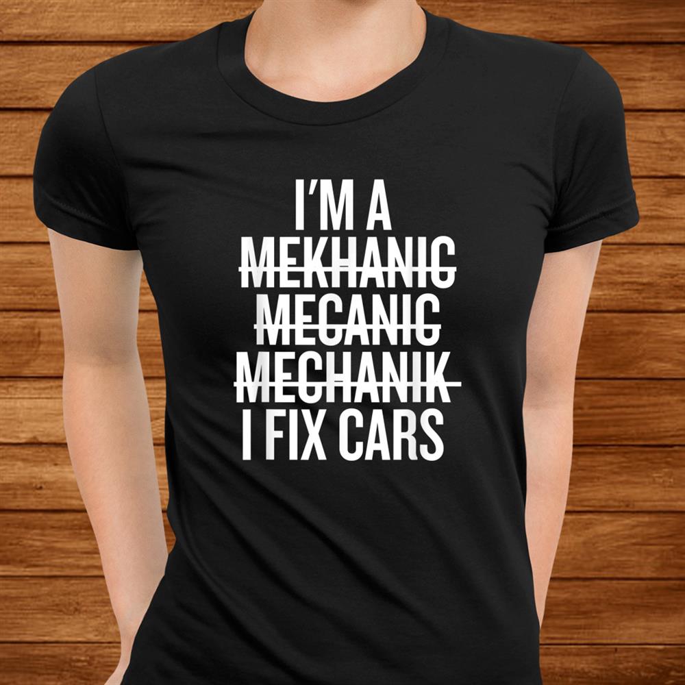I’m A Mechanic I Fix Cars Funny Shirt I’m A Mechanic I Fix Cars Funny Shirt