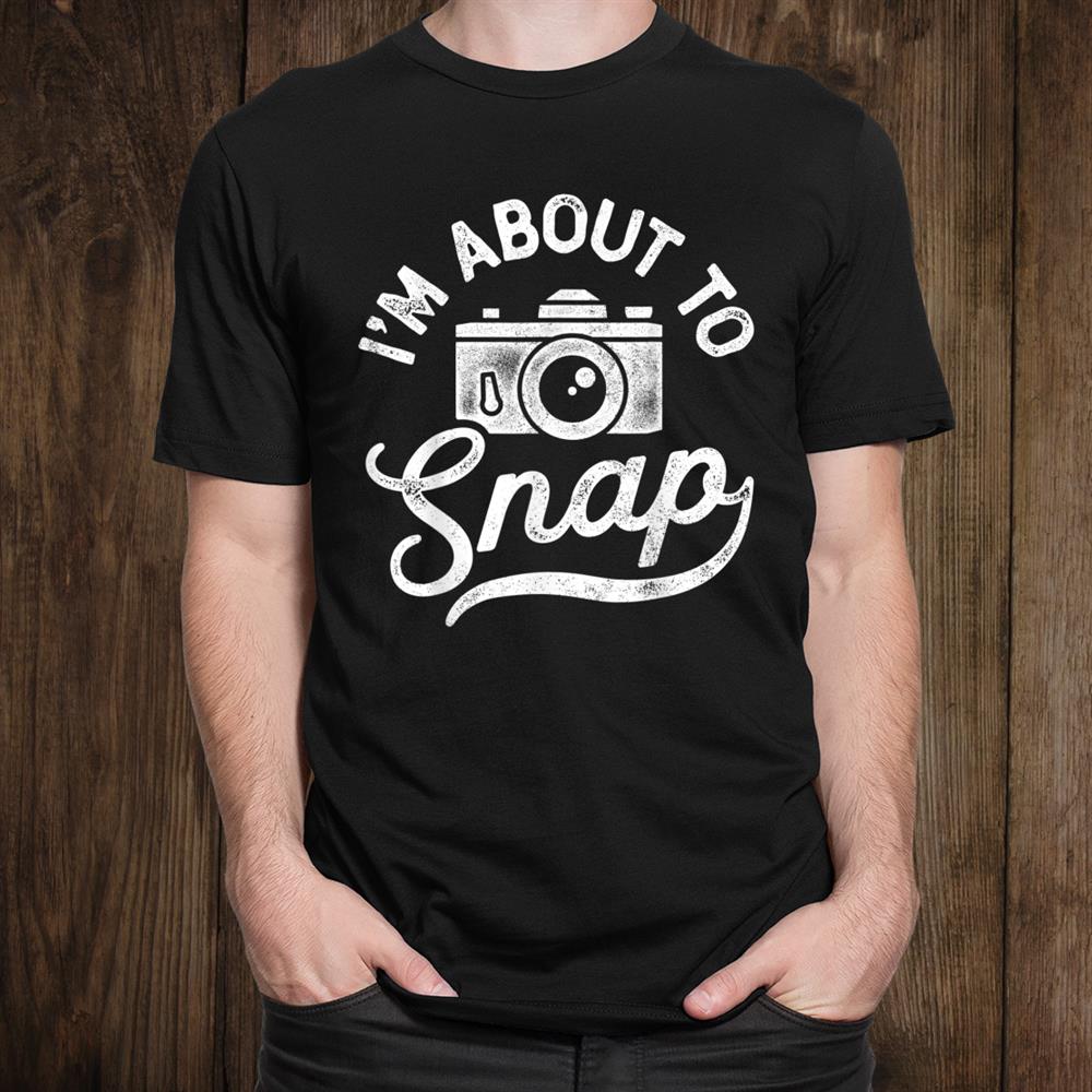 I’m About To Snap Photography Photographer Gift Camera Shirt I’m About To Snap Photography Photographer Gift Camera Shirt