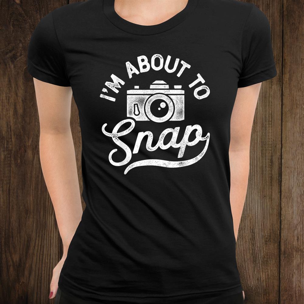 I’m About To Snap Photography Photographer Gift Camera Shirt I’m About To Snap Photography Photographer Gift Camera Shirt