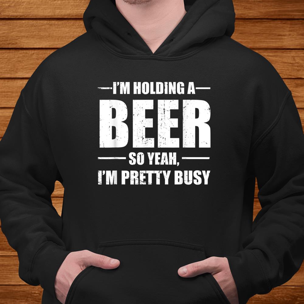 I’m Holding A Beer So Yeah I’m Pretty Busy Funny Shirt I’m Holding A Beer So Yeah I’m Pretty Busy Funny Shirt