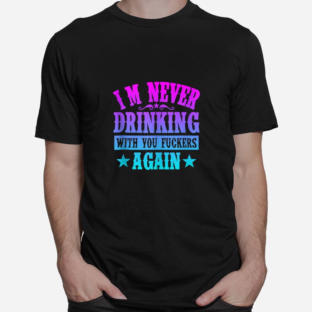 I’m Never Drinking With You Fuckers Again Shirt I’m Never Drinking With You Fuckers Again Shirt