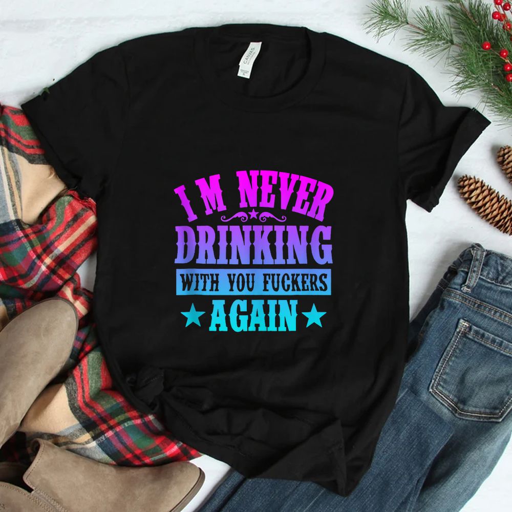 I’m Never Drinking With You Fuckers Again Shirt I’m Never Drinking With You Fuckers Again Shirt