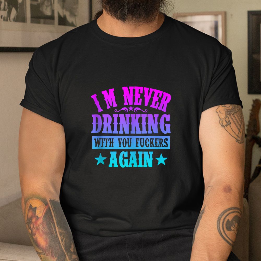 I’m Never Drinking With You Fuckers Again Shirt I’m Never Drinking With You Fuckers Again Shirt