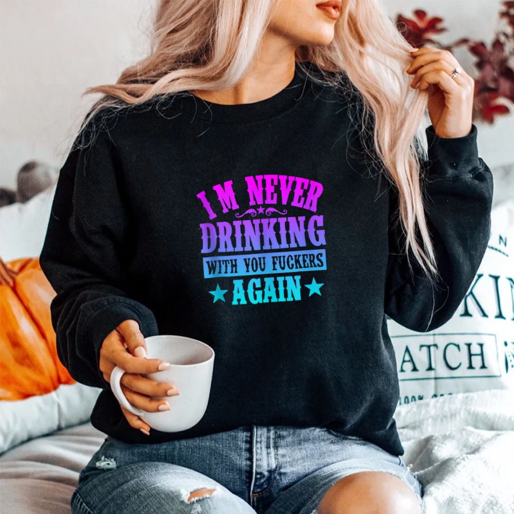 I’m Never Drinking With You Fuckers Again Shirt I’m Never Drinking With You Fuckers Again Shirt