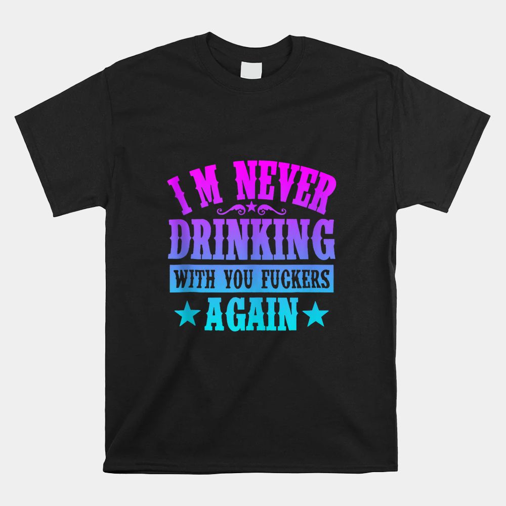 I’m Never Drinking With You Fuckers Again Shirt I’m Never Drinking With You Fuckers Again Shirt