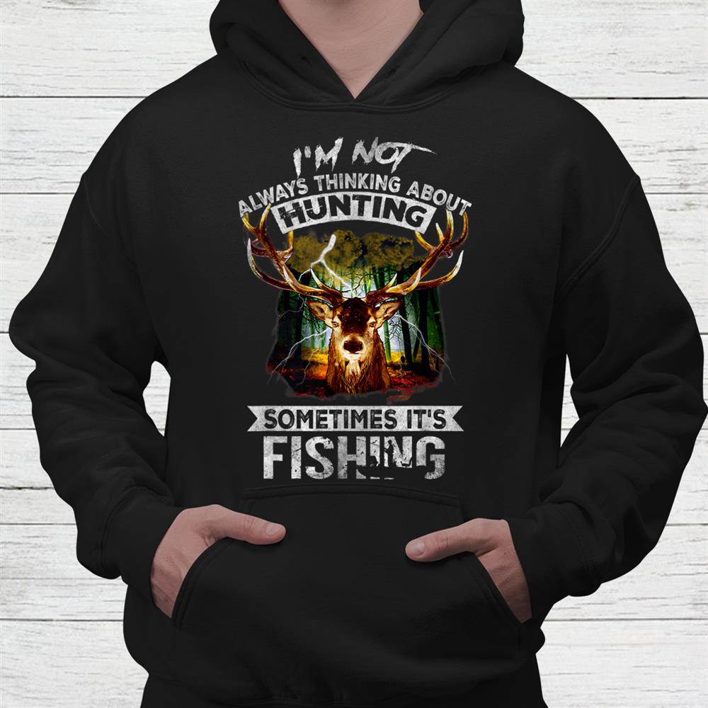 I’m Not Always Thinking About Hunting Sometimes It’s Fishing Shirt I’m Not Always Thinking About Hunting Sometimes It’s Fishing Shirt