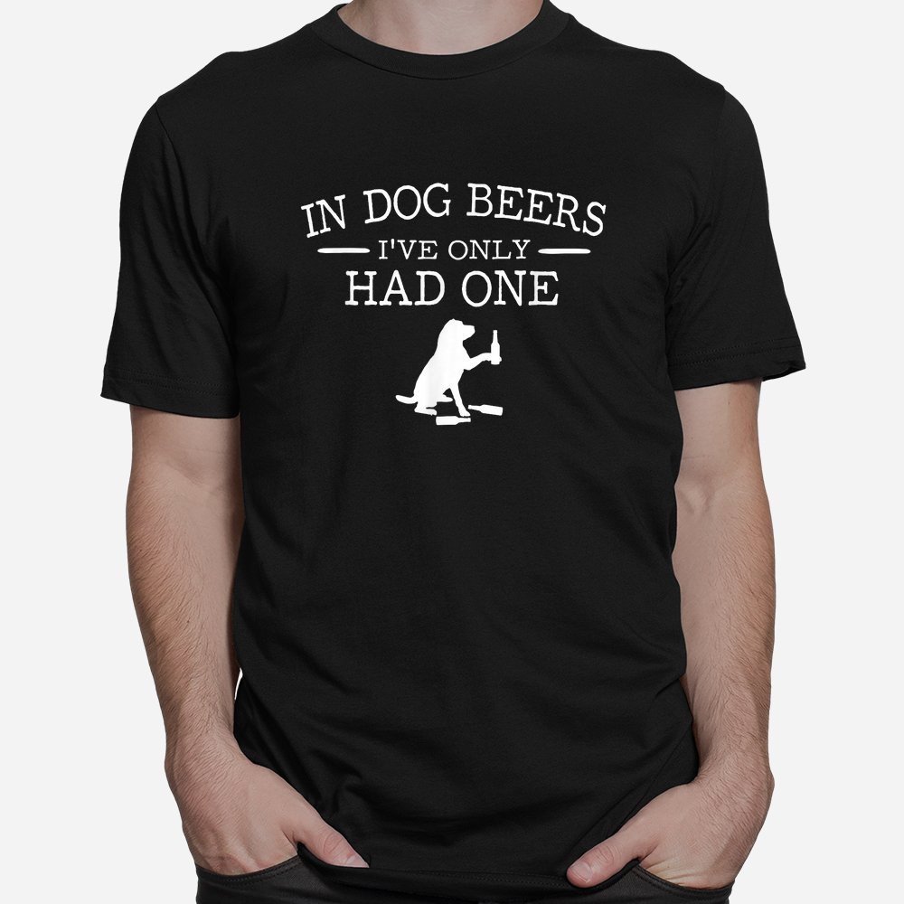 In Dog Beers I’ve Only Had One Shirt In Dog Beers I’ve Only Had One Shirt